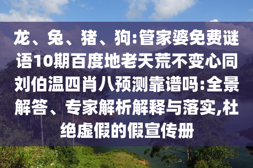 龙、兔、猪、狗:管家婆免费谜语10期百度地老天荒不变心同刘伯温四肖八预测靠谱吗:全景解答、专家解析解释与落实,杜绝虚假的假宣传册