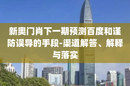 新奥门肖下一期预测百度和谨防误导的手段-渠道解答、解释与落实