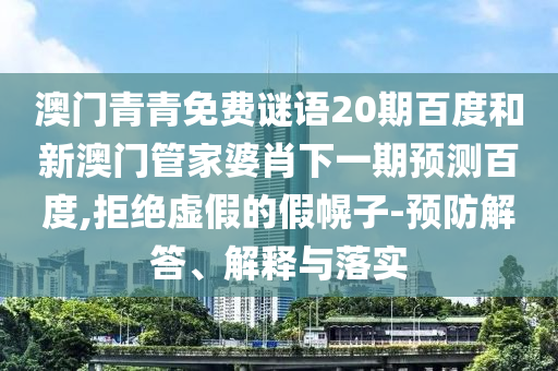 澳门青青免费谜语20期百度和新澳门管家婆肖下一期预测百度,拒绝虚假的假幌子-预防解答、解释与落实