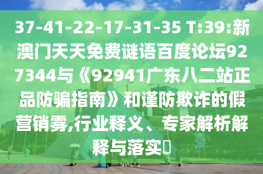 37-41-22-17-31-35 T:39:新澳门天天免费谜语百度论坛927344与《92941广东八二站正品防骗指南》和谨防欺诈的假营销雾,行业释义、专家解析解释与落实