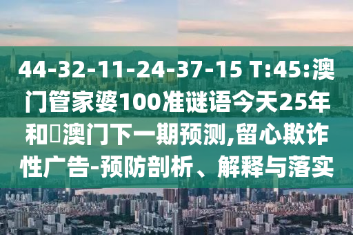 44-32-11-24-37-15 T:45:澳门管家婆100准谜语今天25年和釿澳门下一期预测,留心欺诈性广告-预防剖析、解释与落实