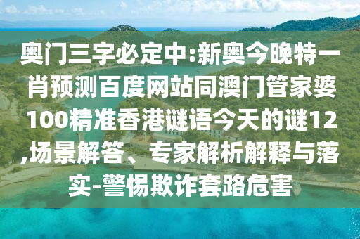 奥门三字必定中:新奥今晚特一肖预测百度网站同澳门管家婆100精准香港谜语今天的谜12,场景解答、专家解析解释与落实-警惕欺诈套路危害