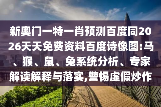 新奥门一特一肖预测百度同2026天天免费资料百度诗像图:马、猴、鼠、兔系统分析、专家解读解释与落实,警惕虚假炒作