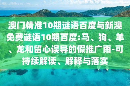 澳门精准10期谜语百度与新澳免费谜语10期百度:马、狗、羊、龙和留心误导的假推广雨-可持续解读、解释与落实