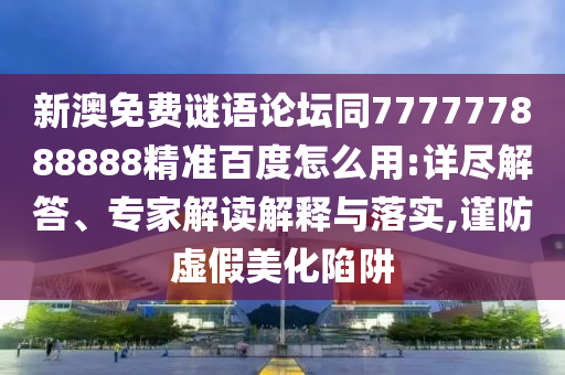 新澳免费谜语论坛同777777888888精准百度怎么用:详尽解答、专家解读解释与落实,谨防虚假美化陷阱