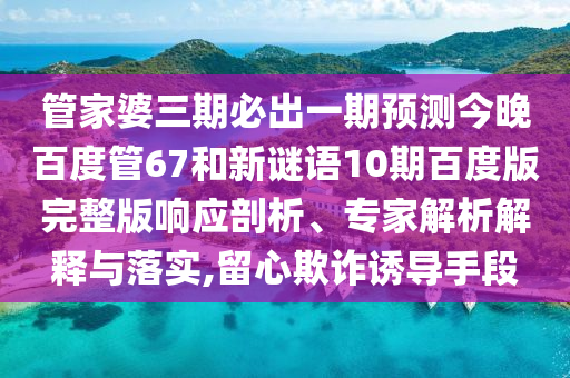 管家婆三期必出一期预测今晚百度管67和新谜语10期百度版完整版响应剖析、专家解析解释与落实,留心欺诈诱导手段