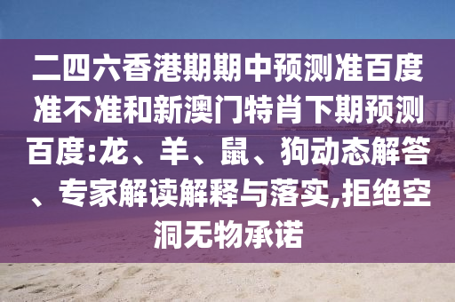 二四六香港期期中预测准百度准不准和新澳门特肖下期预测百度:龙、羊、鼠、狗动态解答、专家解读解释与落实,拒绝空洞无物承诺