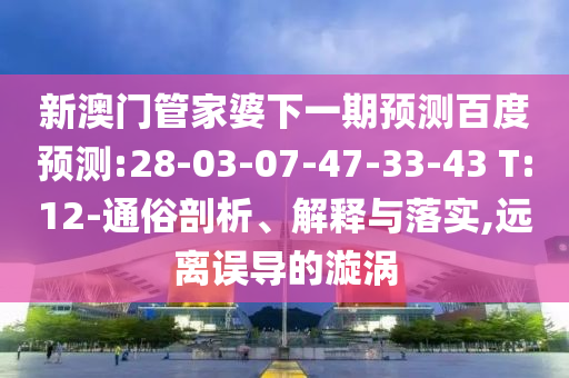 新澳门管家婆下一期预测百度预测:28-03-07-47-33-43 T:12-通俗剖析、解释与落实,远离误导的漩涡