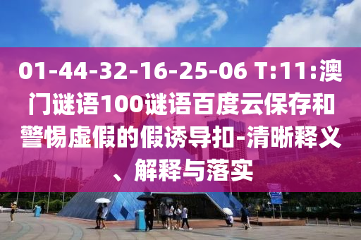 01-44-32-16-25-06 T:11:澳门谜语100谜语百度云保存和警惕虚假的假诱导扣-清晰释义、解释与落实