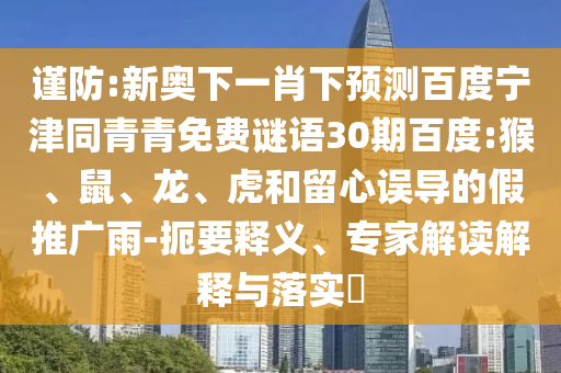 谨防:新奥下一肖下预测百度宁津同青青免费谜语30期百度:猴、鼠、龙、虎和留心误导的假推广雨-扼要释义、专家解读解释与落实​