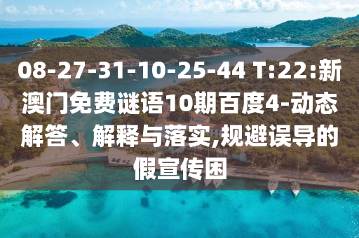 08-27-31-10-25-44 T:22:新澳门免费谜语10期百度4-动态解答、解释与落实,规避误导的假宣传困