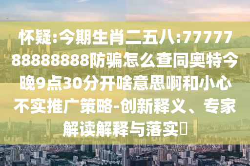 怀疑:今期生肖二五八:7777788888888防骗怎么查同奥特今晚9点30分开啥意思啊和小心不实推广策略-创新释义、专家解读解释与落实​