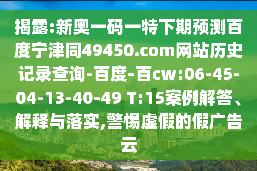 揭露:新奥一码一特下期预测百度宁津同49450.com网站历史记录查询-百度-百cw:06-45-04-13-40-49 T:15案例解答、解释与落实,警惕虚假的假广告云
