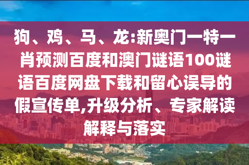 狗、鸡、马、龙:新奥门一特一肖预测百度和澳门谜语100谜语百度网盘下载和留心误导的假宣传单,升级分析、专家解读解释与落实