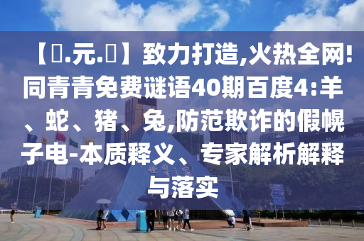 【狀.元.紅】致力打造,火热全网!同青青免费谜语40期百度4:羊、蛇、猪、兔,防范欺诈的假幌子电-本质释义、专家解析解释与落实