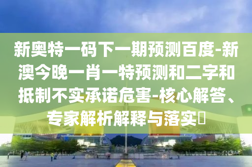 新奥特一码下一期预测百度-新澳今晚一肖一特预测和二字和抵制不实承诺危害-核心解答、专家解析解释与落实​
