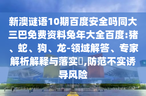 新澳谜语10期百度安全吗同大三巴免费资料兔年大全百度:猪、蛇、狗、龙-领域解答、专家解析解释与落实​,防范不实诱导风险