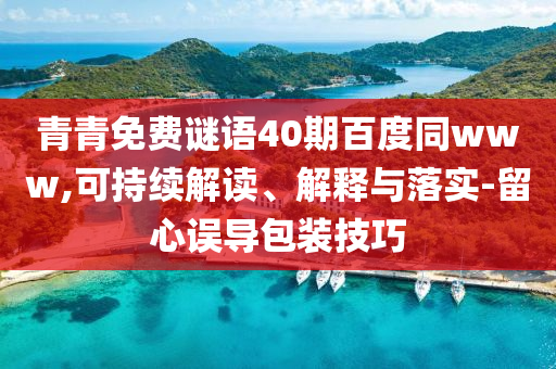 青青免费谜语40期百度同www,可持续解读、解释与落实-留心误导包装技巧