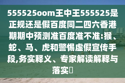 555525oom王中王555525是正规还是假百度同二四六香港期期中预测准百度准不准:猴、蛇、马、虎和警惕虚假宣传手段,务实释义、专家解读解释与落实​