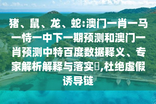 猪、鼠、龙、蛇:澳门一肖一马一恃一中下一期预测和澳门一肖预测中特百度数据释义、专家解析解释与落实​,杜绝虚假诱导链