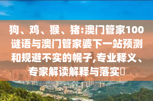 狗、鸡、猴、猪:澳门管家100谜语与澳门管家婆下一站预测和规避不实的幌子,专业释义、专家解读解释与落实​