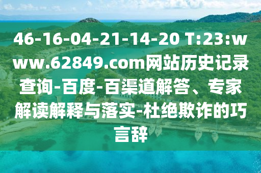 46-16-04-21-14-20 T:23:www.62849.com网站历史记录查询-百度-百渠道解答、专家解读解释与落实-杜绝欺诈的巧言辞