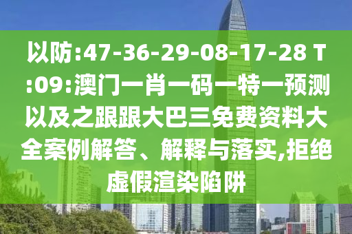 以防:47-36-29-08-17-28 T:09:澳门一肖一码一特一预测以及之跟跟大巴三免费资料大全案例解答、解释与落实,拒绝虚假渲染陷阱