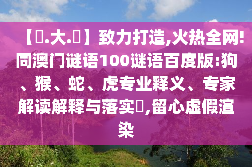 【黃.大.佡】致力打造,火热全网!同澳门谜语100谜语百度版:狗、猴、蛇、虎专业释义、专家解读解释与落实​,留心虚假渲染