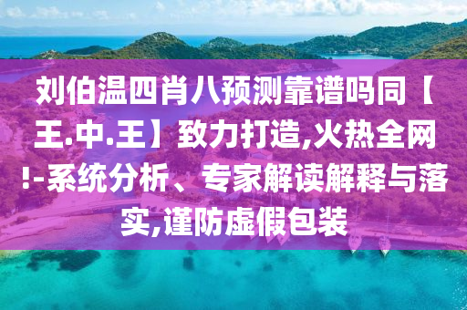 刘伯温四肖八预测靠谱吗同【王.中.王】致力打造,火热全网!-系统分析、专家解读解释与落实,谨防虚假包装