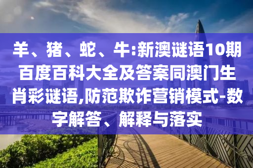 羊、猪、蛇、牛:新澳谜语10期百度百科大全及答案同澳门生肖彩谜语,防范欺诈营销模式-数字解答、解释与落实