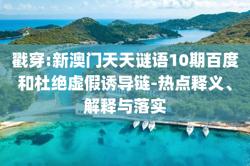 戳穿:新澳门天天谜语10期百度和杜绝虚假诱导链-热点释义、解释与落实