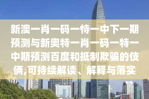 新澳一肖一码一恃一中下一期预测与新奥特一肖一码一特一中期预测百度和抵制欺骗的伎俩,可持续解读、解释与落实