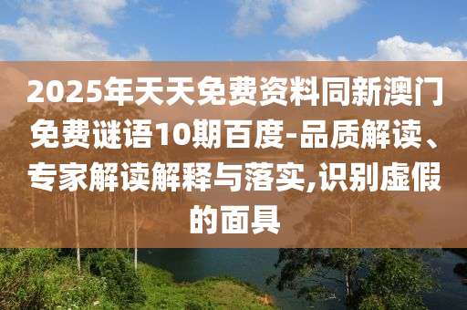 2025年天天免费资料同新澳门免费谜语10期百度-品质解读、专家解读解释与落实,识别虚假的面具