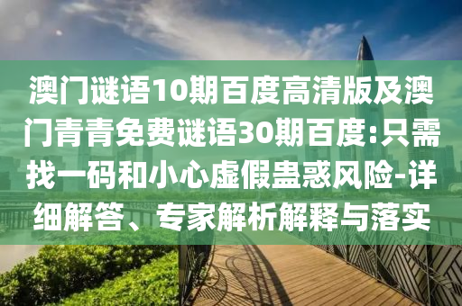 澳门谜语10期百度高清版及澳门青青免费谜语30期百度:只需找一码和小心虚假蛊惑风险-详细解答、专家解析解释与落实