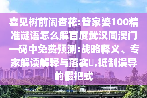 喜见树前闹杏花:管家婆100精准谜语怎么解百度武汉同澳门一码中免费预测:战略释义、专家解读解释与落实​,抵制误导的假把式