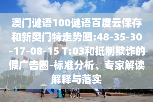 澳门谜语100谜语百度云保存和新奥门特走势图:48-35-30-17-08-15 T:03和抵制欺诈的假广告圈-标准分析、专家解读解释与落实
