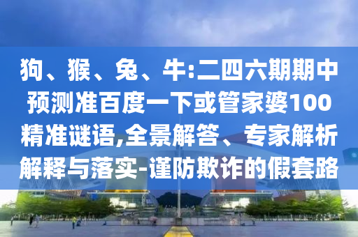 狗、猴、兔、牛:二四六期期中预测准百度一下或管家婆100精准谜语,全景解答、专家解析解释与落实-谨防欺诈的假套路