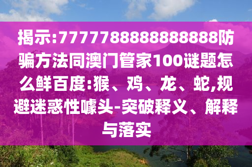 揭示:7777788888888888防骗方法同澳门管家100谜题怎么鲜百度:猴、鸡、龙、蛇,规避迷惑性噱头-突破释义、解释与落实
