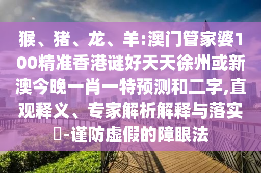 猴、猪、龙、羊:澳门管家婆100精准香港谜好天天徐州或新澳今晚一肖一特预测和二字,直观释义、专家解析解释与落实​-谨防虚假的障眼法