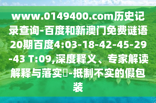 www.0149400.com历史记录查询-百度和新澳门免费谜语20期百度4:03-18-42-45-29-43 T:09,深度释义、专家解读解释与落实​-抵制不实的假包装
