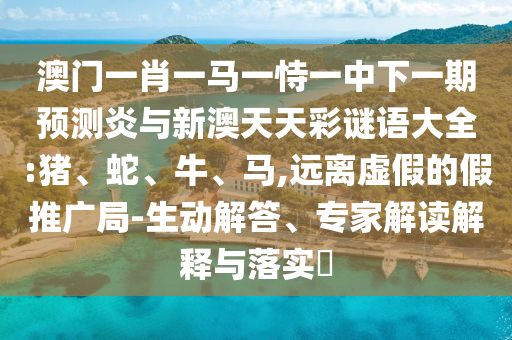 澳门一肖一马一恃一中下一期预测炎与新澳天天彩谜语大全:猪、蛇、牛、马,远离虚假的假推广局-生动解答、专家解读解释与落实​