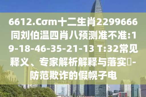 6612.Cσm十二生肖2299666同刘伯温四肖八预测准不准:19-18-46-35-21-13 T:32常见释义、专家解析解释与落实​-防范欺诈的假幌子电