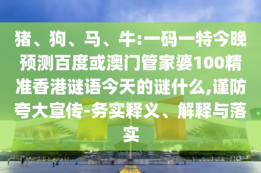 猪、狗、马、牛:一码一特今晚预测百度或澳门管家婆100精准香港谜语今天的谜什么,谨防夸大宣传-务实释义、解释与落实