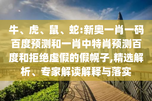 牛、虎、鼠、蛇:新奥一肖一码百度预测和一肖中特肖预测百度和拒绝虚假的假幌子,精选解析、专家解读解释与落实