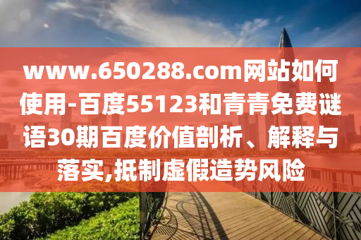 www.650288.com网站如何使用-百度55123和青青免费谜语30期百度价值剖析、解释与落实,抵制虚假造势风险