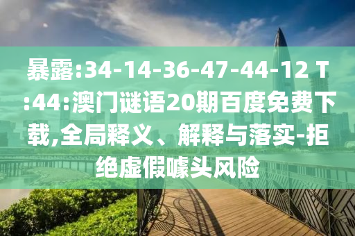 暴露:34-14-36-47-44-12 T:44:澳门谜语20期百度免费下载,全局释义、解释与落实-拒绝虚假噱头风险
