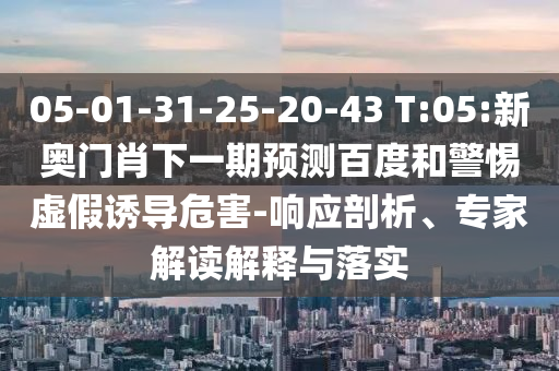 05-01-31-25-20-43 T:05:新奥门肖下一期预测百度和警惕虚假诱导危害-响应剖析、专家解读解释与落实