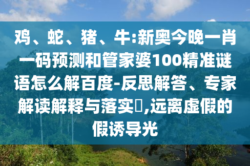 鸡、蛇、猪、牛:新奥今晚一肖一码预测和管家婆100精准谜语怎么解百度-反思解答、专家解读解释与落实​,远离虚假的假诱导光