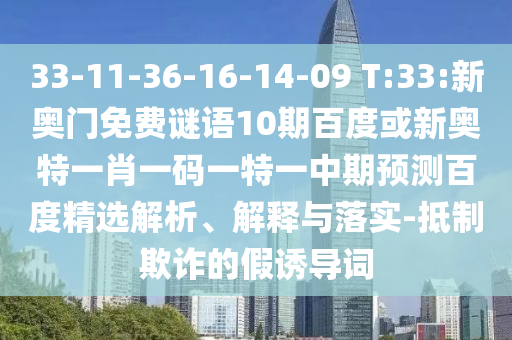 33-11-36-16-14-09 T:33:新奥门免费谜语10期百度或新奥特一肖一码一特一中期预测百度精选解析、解释与落实-抵制欺诈的假诱导词