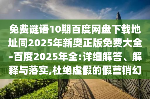 免费谜语10期百度网盘下载地址同2025年新奥正版免费大全-百度2025年全:详细解答、解释与落实,杜绝虚假的假营销幻